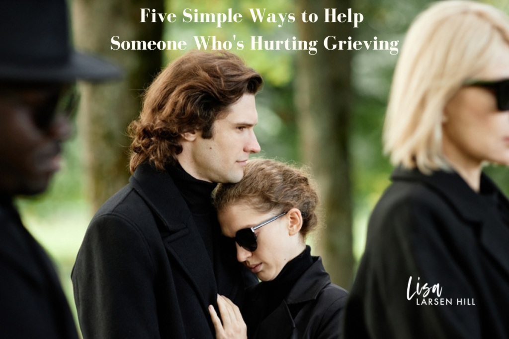 FIVE SIMPLE WAYS TO HELP SOMEONE WHO’S HURTING THROUGH GRIEF | Lisa ...